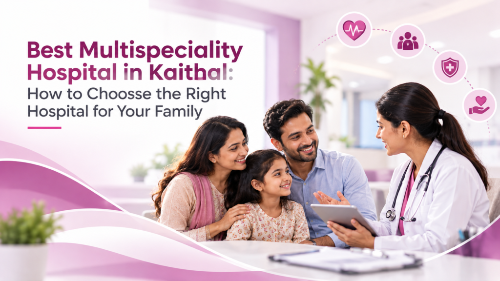 Best Multispeciality Hospital in Kaithal: How to Choose the Right Hospital for Your Family